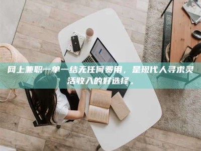 拉萨网上兼职一单一结无任何费用，是现代人寻求灵活收入的好选择。