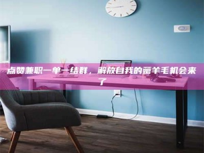 拉萨点赞兼职一单一结群，解放自我的薅羊毛机会来了