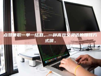 拉萨点赞兼职一单一结群，一种高效又灵活的赚钱方式哦。