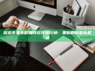 拉萨探索苹果手机赚钱软件排行榜：果粉的财富新机遇