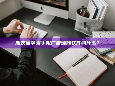 拉萨朋友圈苹果手机广告赚钱软件叫什么？