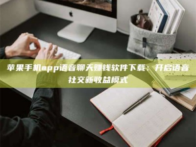 拉萨苹果手机app语音聊天赚钱软件下载：开启语音社交新收益模式