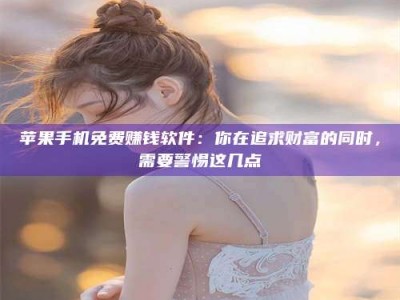 拉萨苹果手机免费赚钱软件：你在追求财富的同时，需要警惕这几点
