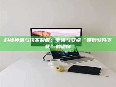 拉萨科技神话与现实裂痕：苹果与安卓“赚钱软件下载”的诡辩