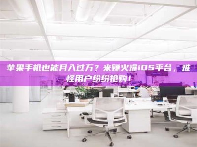 拉萨苹果手机也能月入过万？米赚火爆iOS平台，难怪用户纷纷抢购！