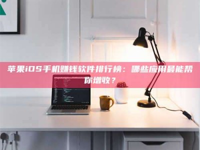 拉萨苹果iOS手机赚钱软件排行榜：哪些应用最能帮你增收？