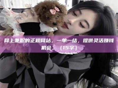 拉萨网上兼职的正规网站，一单一结，提供灵活赚钱机会。（15字）