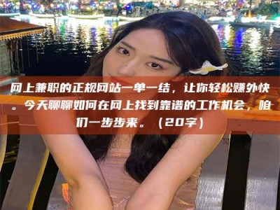 拉萨网上兼职的正规网站一单一结，让你轻松赚外快。今天聊聊如何在网上找到靠谱的工作机会，咱们一步步来。（20字）
